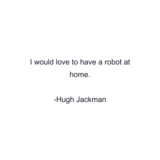 I would love to have a robot at home.