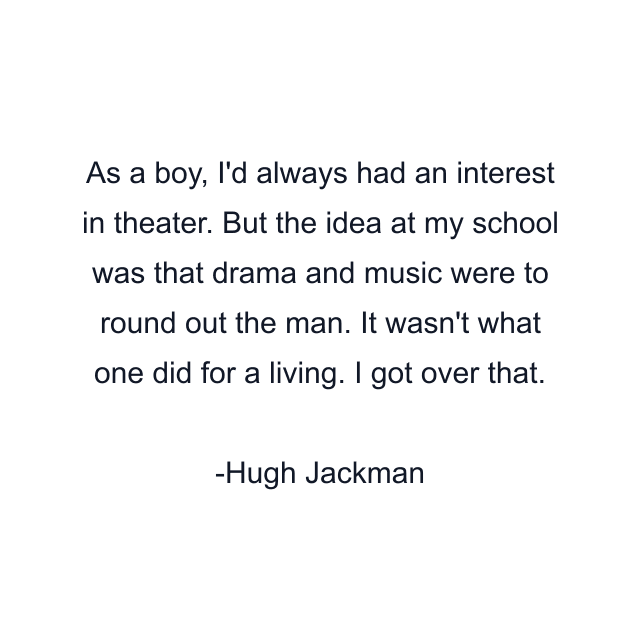 As a boy, I'd always had an interest in theater. But the idea at my school was that drama and music were to round out the man. It wasn't what one did for a living. I got over that.