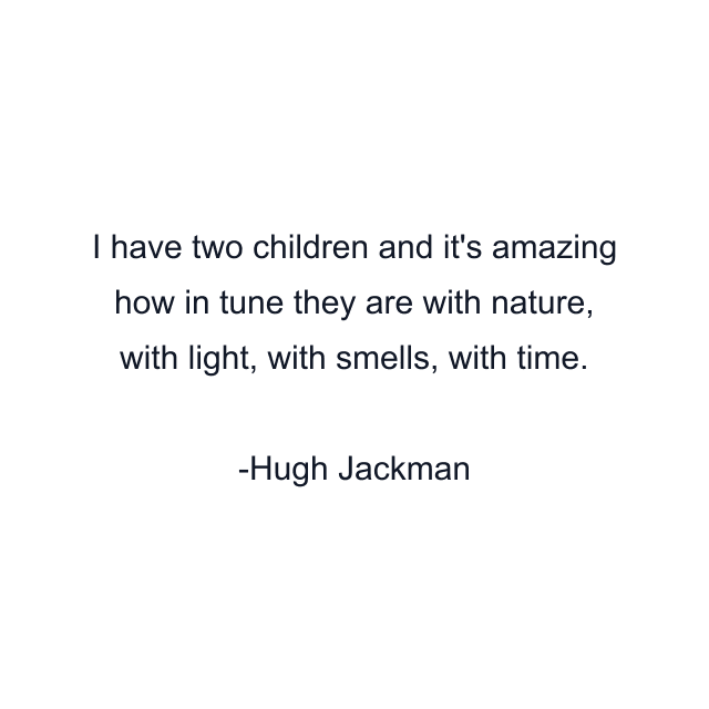 I have two children and it's amazing how in tune they are with nature, with light, with smells, with time.