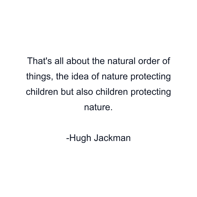 That's all about the natural order of things, the idea of nature protecting children but also children protecting nature.