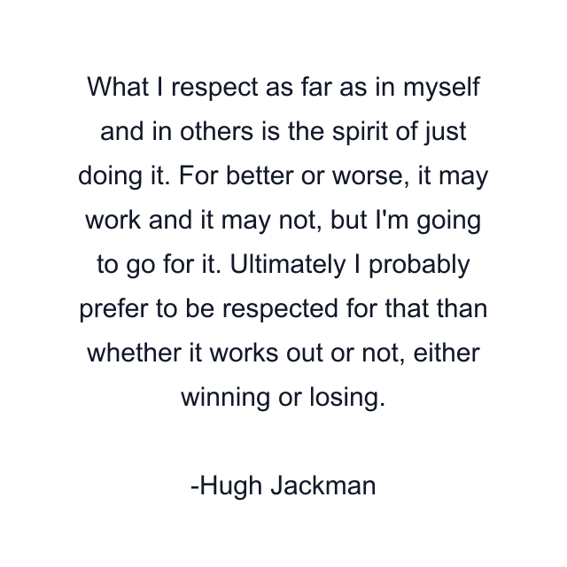 What I respect as far as in myself and in others is the spirit of just doing it. For better or worse, it may work and it may not, but I'm going to go for it. Ultimately I probably prefer to be respected for that than whether it works out or not, either winning or losing.