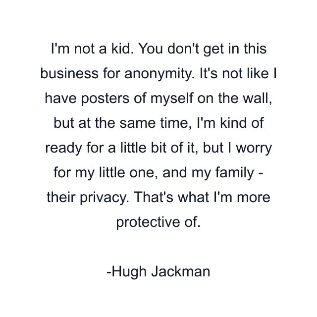 I'm not a kid. You don't get in this business for anonymity. It's not like I have posters of myself on the wall, but at the same time, I'm kind of ready for a little bit of it, but I worry for my little one, and my family - their privacy. That's what I'm more protective of.