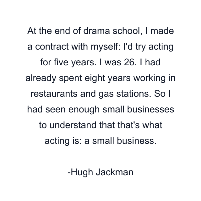 At the end of drama school, I made a contract with myself: I'd try acting for five years. I was 26. I had already spent eight years working in restaurants and gas stations. So I had seen enough small businesses to understand that that's what acting is: a small business.