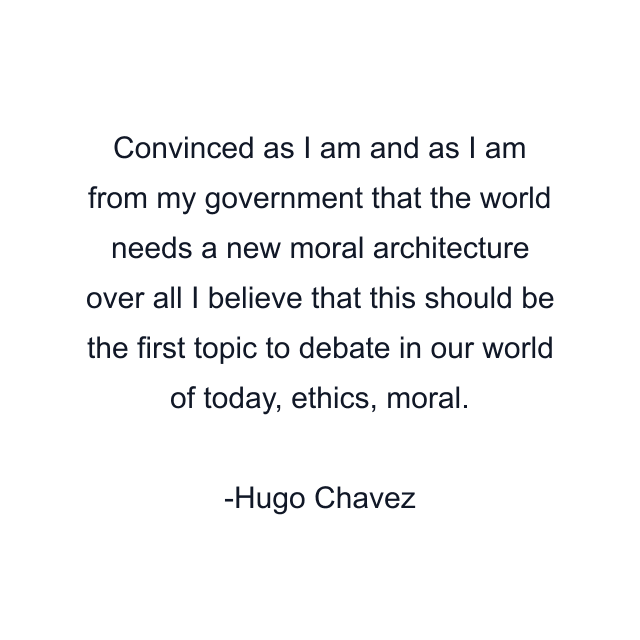 Convinced as I am and as I am from my government that the world needs a new moral architecture over all I believe that this should be the first topic to debate in our world of today, ethics, moral.