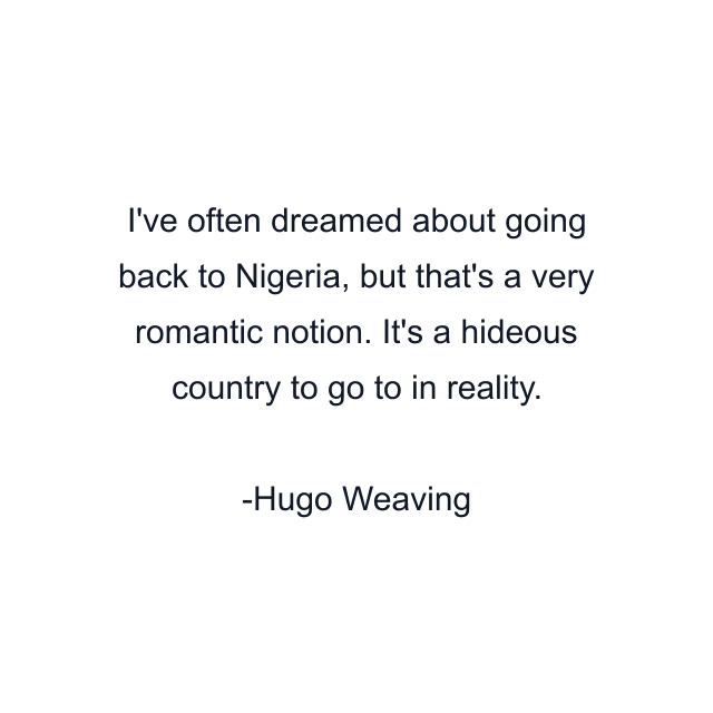 I've often dreamed about going back to Nigeria, but that's a very romantic notion. It's a hideous country to go to in reality.