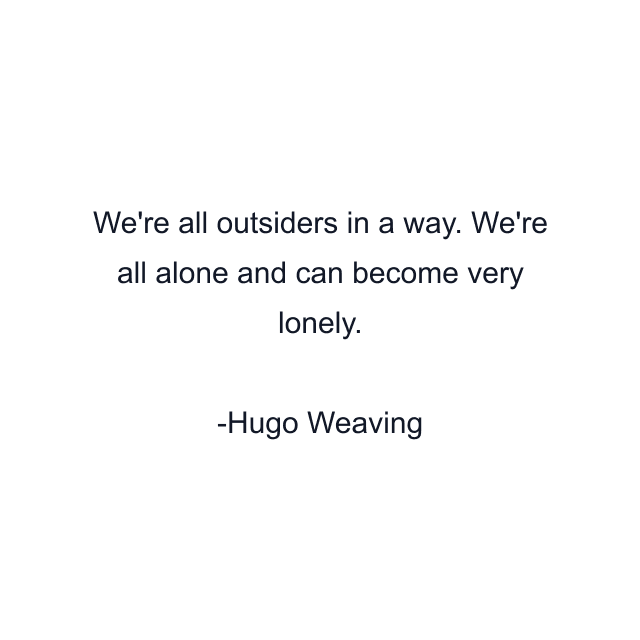 We're all outsiders in a way. We're all alone and can become very lonely.