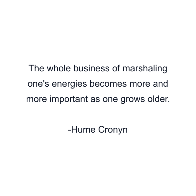 The whole business of marshaling one's energies becomes more and more important as one grows older.