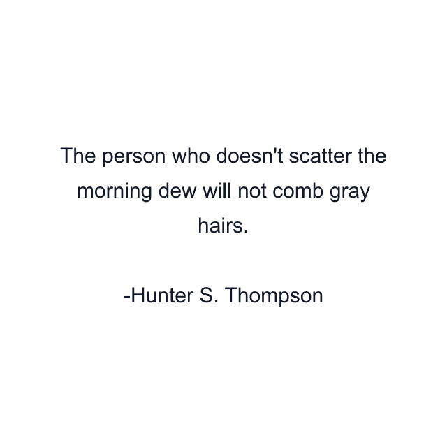 The person who doesn't scatter the morning dew will not comb gray hairs.