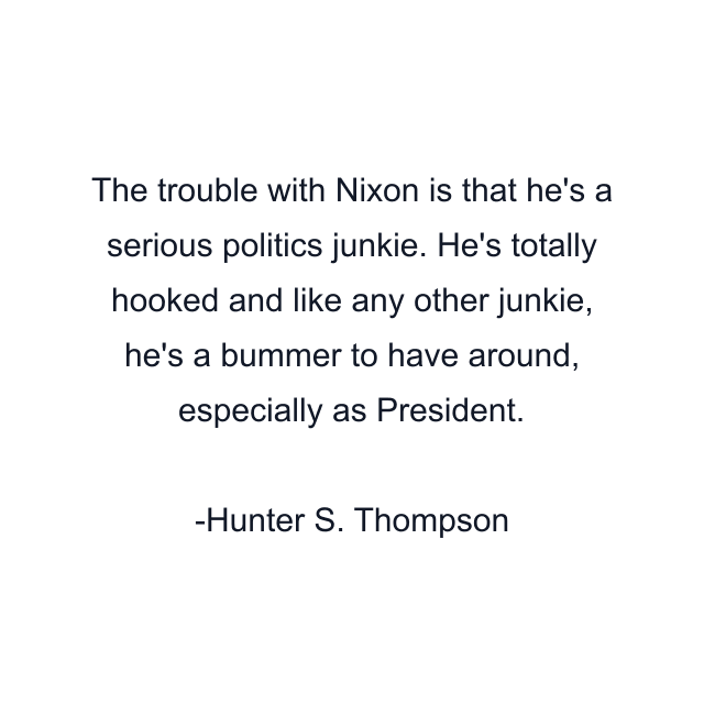 The trouble with Nixon is that he's a serious politics junkie. He's totally hooked and like any other junkie, he's a bummer to have around, especially as President.