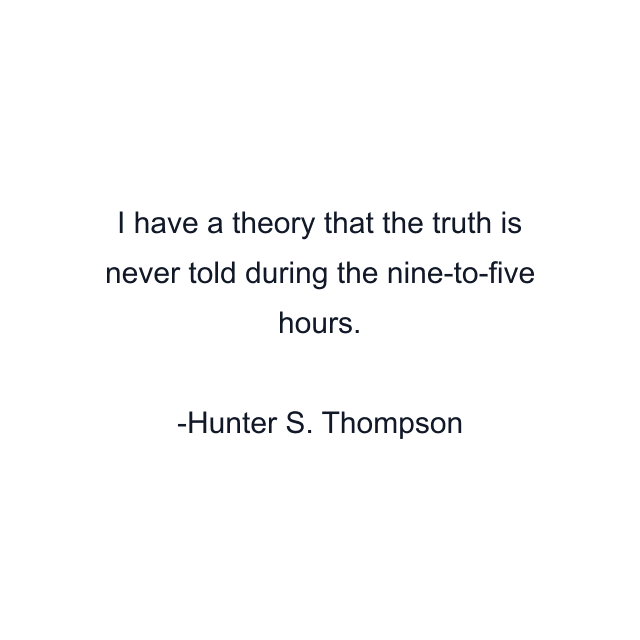 I have a theory that the truth is never told during the nine-to-five hours.