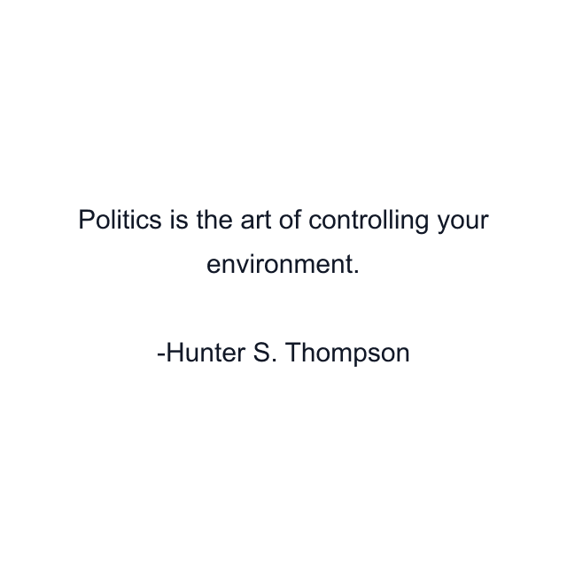 Politics is the art of controlling your environment.