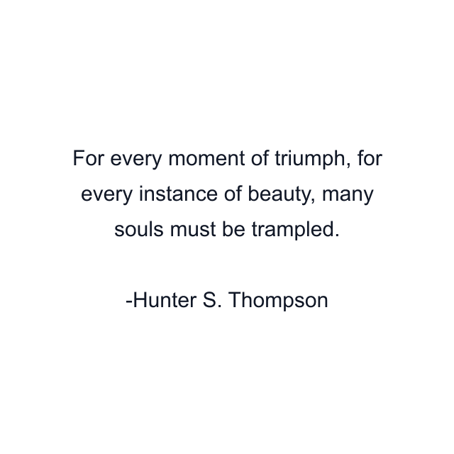 For every moment of triumph, for every instance of beauty, many souls must be trampled.