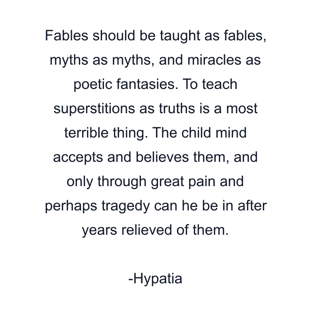 Fables should be taught as fables, myths as myths, and miracles as poetic fantasies. To teach superstitions as truths is a most terrible thing. The child mind accepts and believes them, and only through great pain and perhaps tragedy can he be in after years relieved of them.