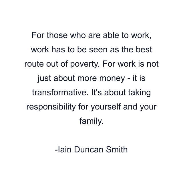 For those who are able to work, work has to be seen as the best route out of poverty. For work is not just about more money - it is transformative. It's about taking responsibility for yourself and your family.