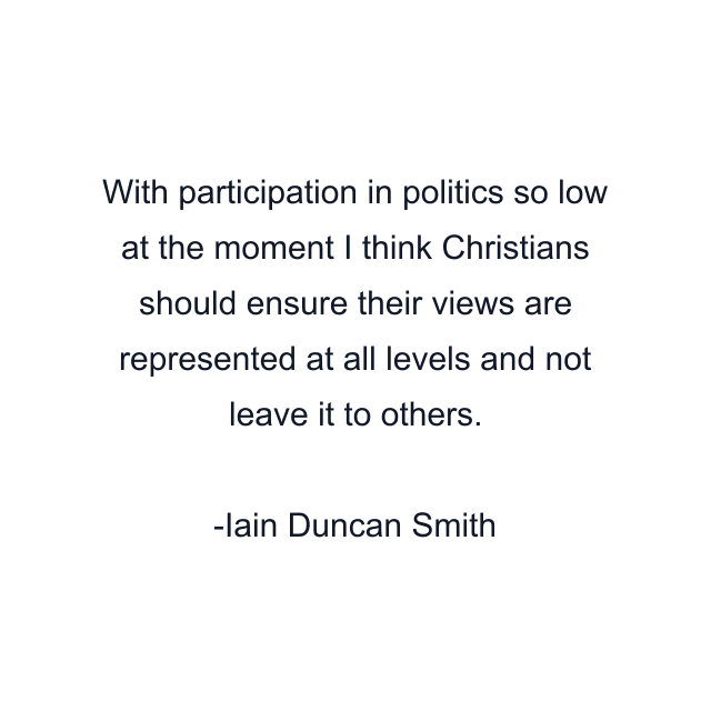 With participation in politics so low at the moment I think Christians should ensure their views are represented at all levels and not leave it to others.