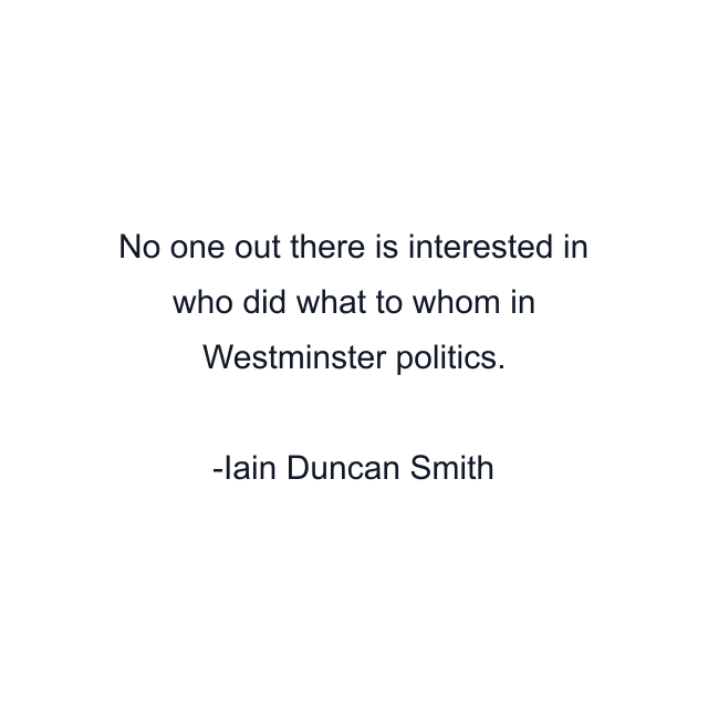 No one out there is interested in who did what to whom in Westminster politics.