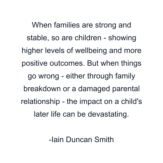 When families are strong and stable, so are children - showing higher levels of wellbeing and more positive outcomes. But when things go wrong - either through family breakdown or a damaged parental relationship - the impact on a child's later life can be devastating.