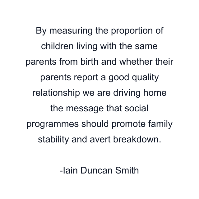 By measuring the proportion of children living with the same parents from birth and whether their parents report a good quality relationship we are driving home the message that social programmes should promote family stability and avert breakdown.