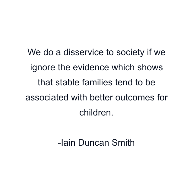 We do a disservice to society if we ignore the evidence which shows that stable families tend to be associated with better outcomes for children.