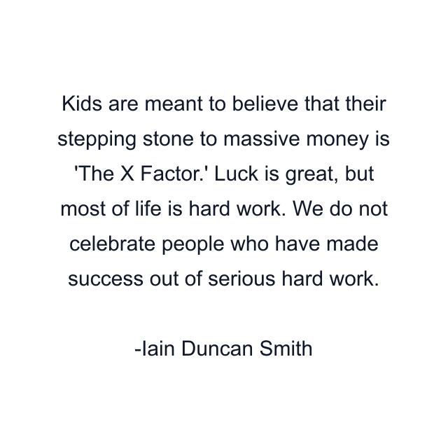 Kids are meant to believe that their stepping stone to massive money is 'The X Factor.' Luck is great, but most of life is hard work. We do not celebrate people who have made success out of serious hard work.