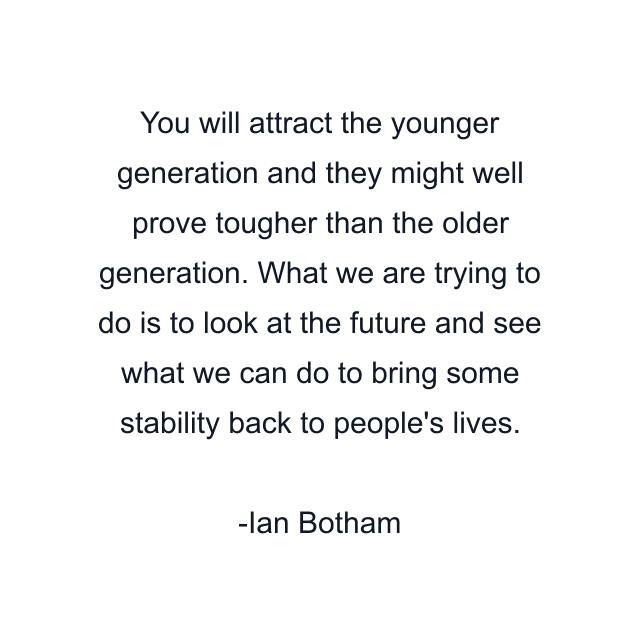 You will attract the younger generation and they might well prove tougher than the older generation. What we are trying to do is to look at the future and see what we can do to bring some stability back to people's lives.