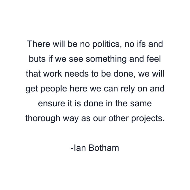 There will be no politics, no ifs and buts if we see something and feel that work needs to be done, we will get people here we can rely on and ensure it is done in the same thorough way as our other projects.