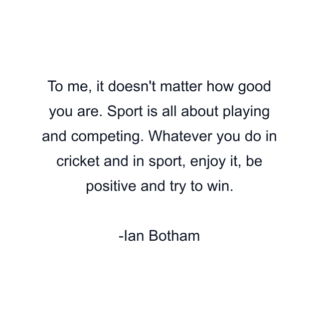 To me, it doesn't matter how good you are. Sport is all about playing and competing. Whatever you do in cricket and in sport, enjoy it, be positive and try to win.