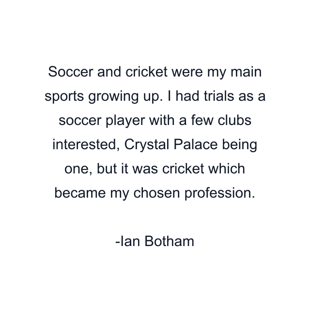 Soccer and cricket were my main sports growing up. I had trials as a soccer player with a few clubs interested, Crystal Palace being one, but it was cricket which became my chosen profession.