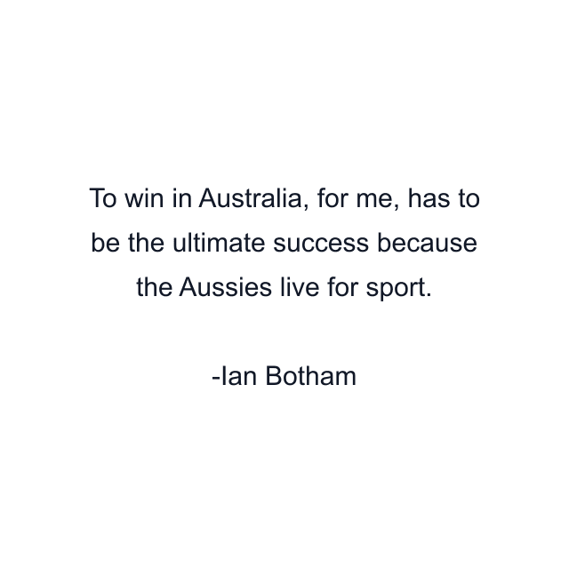 To win in Australia, for me, has to be the ultimate success because the Aussies live for sport.