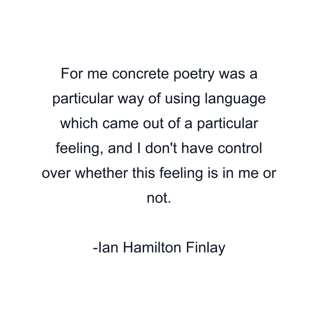 For me concrete poetry was a particular way of using language which came out of a particular feeling, and I don't have control over whether this feeling is in me or not.