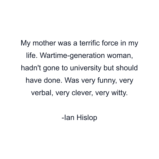 My mother was a terrific force in my life. Wartime-generation woman, hadn't gone to university but should have done. Was very funny, very verbal, very clever, very witty.