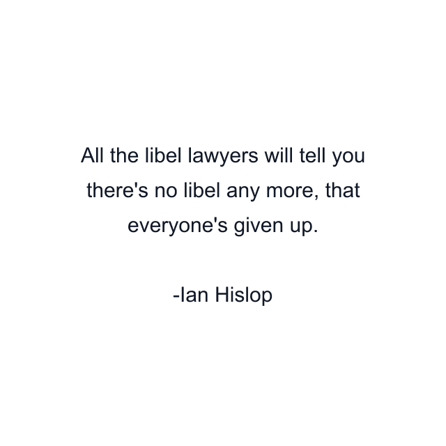 All the libel lawyers will tell you there's no libel any more, that everyone's given up.