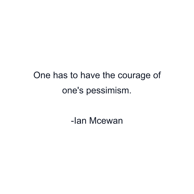 One has to have the courage of one's pessimism.