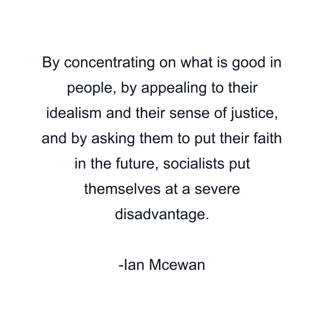 By concentrating on what is good in people, by appealing to their idealism and their sense of justice, and by asking them to put their faith in the future, socialists put themselves at a severe disadvantage.