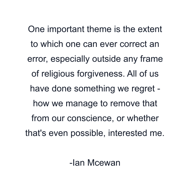 One important theme is the extent to which one can ever correct an error, especially outside any frame of religious forgiveness. All of us have done something we regret - how we manage to remove that from our conscience, or whether that's even possible, interested me.