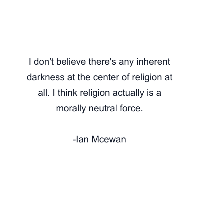 I don't believe there's any inherent darkness at the center of religion at all. I think religion actually is a morally neutral force.