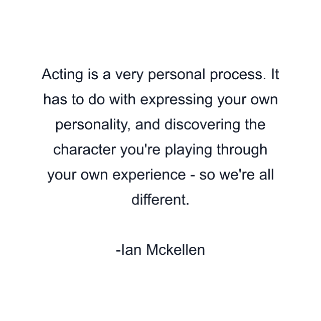 Acting is a very personal process. It has to do with expressing your own personality, and discovering the character you're playing through your own experience - so we're all different.