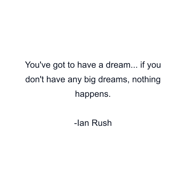 You've got to have a dream... if you don't have any big dreams, nothing happens.