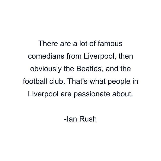 There are a lot of famous comedians from Liverpool, then obviously the Beatles, and the football club. That's what people in Liverpool are passionate about.