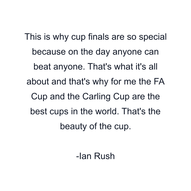 This is why cup finals are so special because on the day anyone can beat anyone. That's what it's all about and that's why for me the FA Cup and the Carling Cup are the best cups in the world. That's the beauty of the cup.