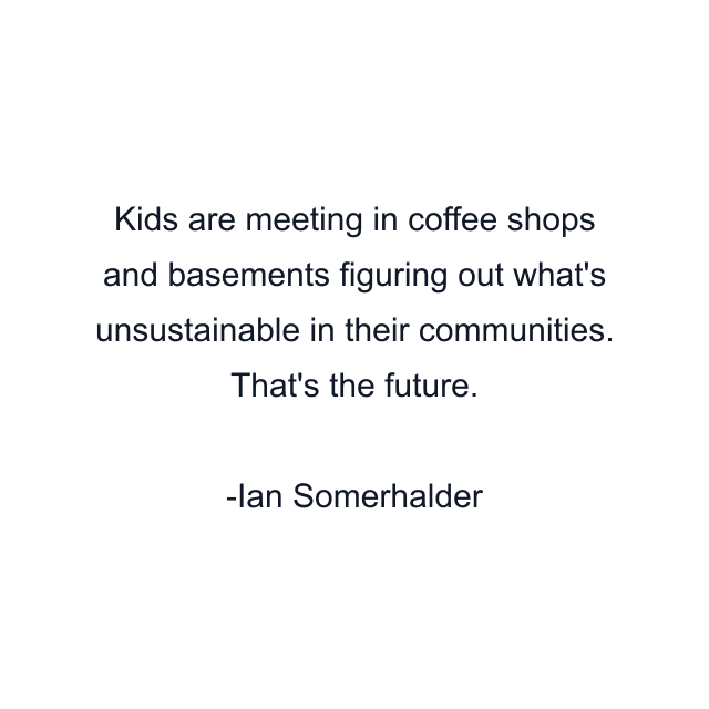 Kids are meeting in coffee shops and basements figuring out what's unsustainable in their communities. That's the future.