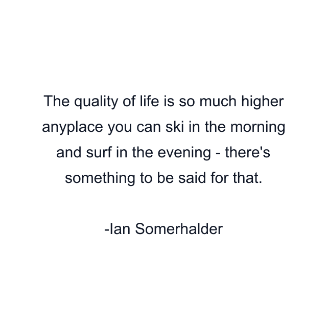 The quality of life is so much higher anyplace you can ski in the morning and surf in the evening - there's something to be said for that.