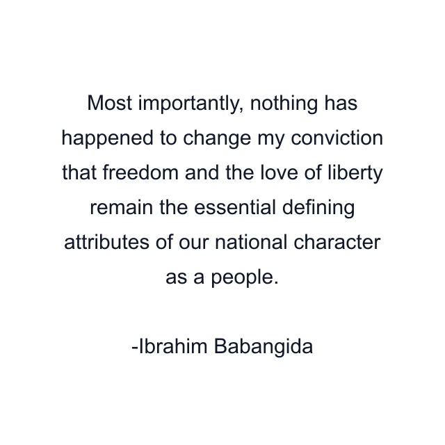 Most importantly, nothing has happened to change my conviction that freedom and the love of liberty remain the essential defining attributes of our national character as a people.