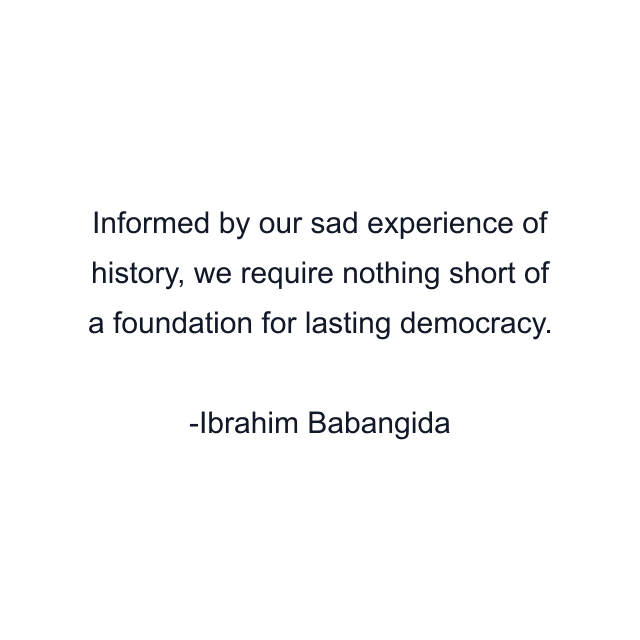 Informed by our sad experience of history, we require nothing short of a foundation for lasting democracy.