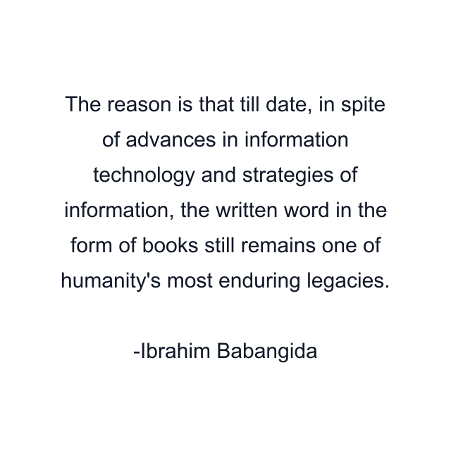 The reason is that till date, in spite of advances in information technology and strategies of information, the written word in the form of books still remains one of humanity's most enduring legacies.