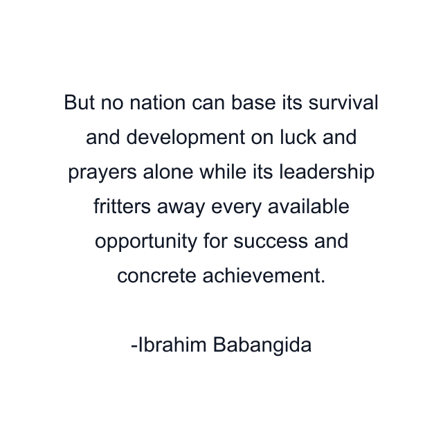 But no nation can base its survival and development on luck and prayers alone while its leadership fritters away every available opportunity for success and concrete achievement.