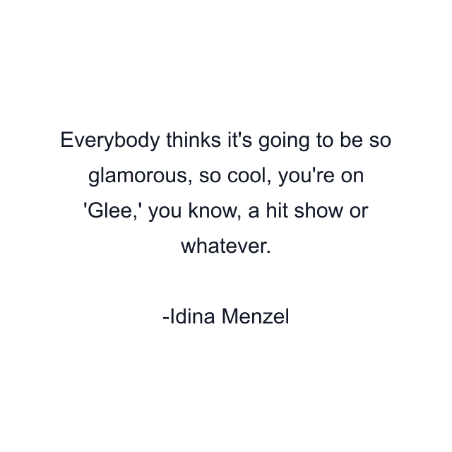 Everybody thinks it's going to be so glamorous, so cool, you're on 'Glee,' you know, a hit show or whatever.