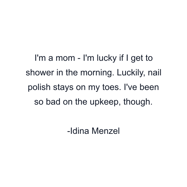 I'm a mom - I'm lucky if I get to shower in the morning. Luckily, nail polish stays on my toes. I've been so bad on the upkeep, though.