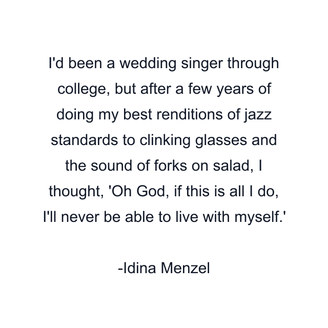 I'd been a wedding singer through college, but after a few years of doing my best renditions of jazz standards to clinking glasses and the sound of forks on salad, I thought, 'Oh God, if this is all I do, I'll never be able to live with myself.'