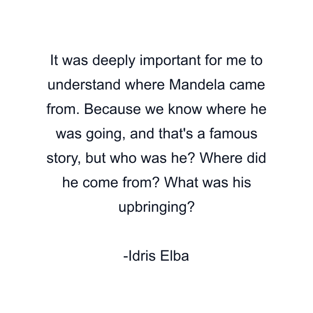 It was deeply important for me to understand where Mandela came from. Because we know where he was going, and that's a famous story, but who was he? Where did he come from? What was his upbringing?